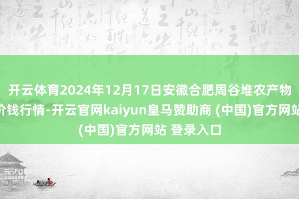 开云体育2024年12月17日安徽合肥周谷堆农产物批发商场价钱行情-开云官网kaiyun皇马赞助商 (中国)官方网站 登录入口