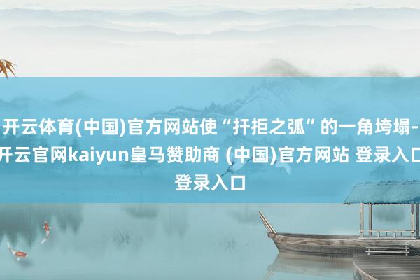 开云体育(中国)官方网站使“扞拒之弧”的一角垮塌-开云官网kaiyun皇马赞助商 (中国)官方网站 登录入口