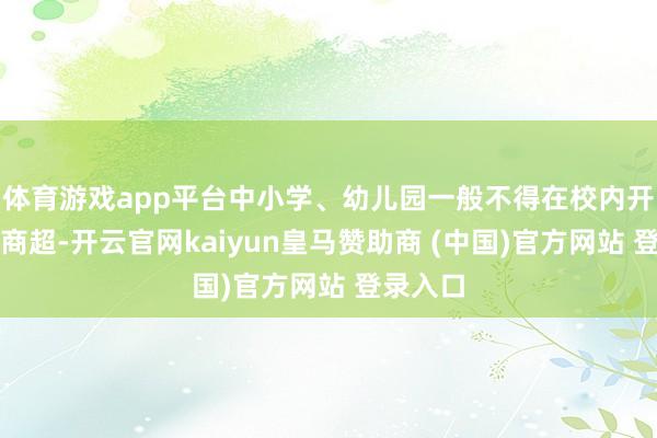 体育游戏app平台中小学、幼儿园一般不得在校内开辟校园商超-开云官网kaiyun皇马赞助商 (中国)官方网站 登录入口