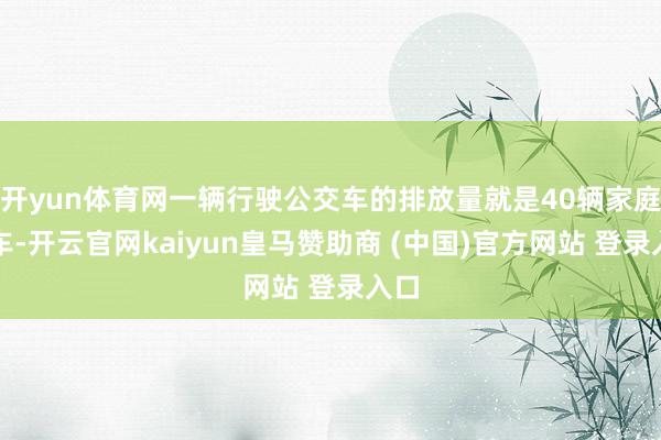 开yun体育网一辆行驶公交车的排放量就是40辆家庭轿车-开云官网kaiyun皇马赞助商 (中国)官方网站 登录入口