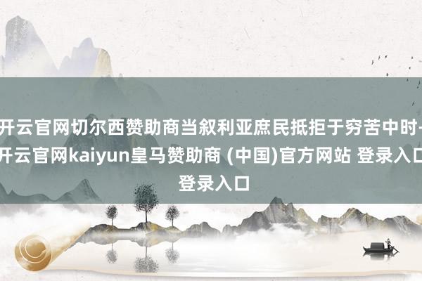 开云官网切尔西赞助商当叙利亚庶民抵拒于穷苦中时-开云官网kaiyun皇马赞助商 (中国)官方网站 登录入口