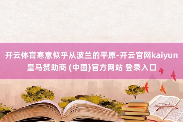开云体育寒意似乎从波兰的平原-开云官网kaiyun皇马赞助商 (中国)官方网站 登录入口