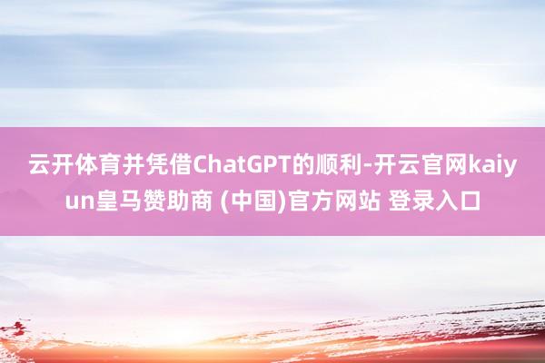 云开体育并凭借ChatGPT的顺利-开云官网kaiyun皇马赞助商 (中国)官方网站 登录入口