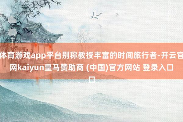 体育游戏app平台别称教授丰富的时间旅行者-开云官网kaiyun皇马赞助商 (中国)官方网站 登录入口
