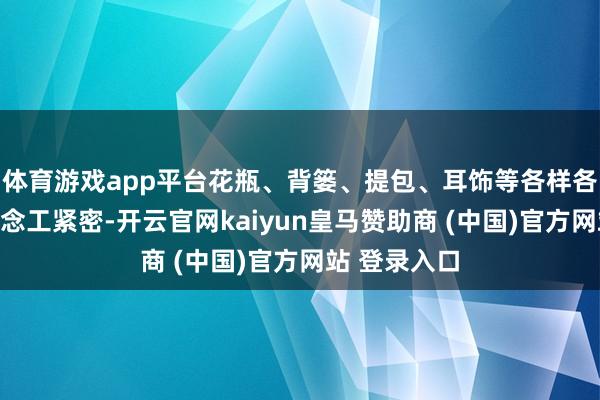 体育游戏app平台花瓶、背篓、提包、耳饰等各样各样的产物作念工紧密-开云官网kaiyun皇马赞助商 (中国)官方网站 登录入口