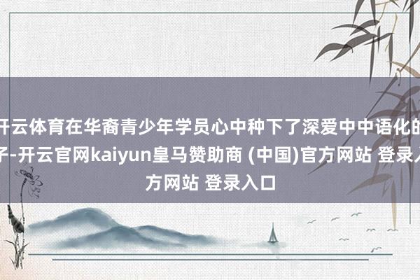 开云体育在华裔青少年学员心中种下了深爱中中语化的种子-开云官网kaiyun皇马赞助商 (中国)官方网站 登录入口