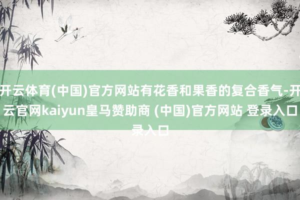 开云体育(中国)官方网站有花香和果香的复合香气-开云官网kaiyun皇马赞助商 (中国)官方网站 登录入口