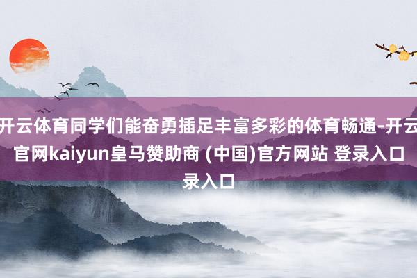 开云体育同学们能奋勇插足丰富多彩的体育畅通-开云官网kaiyun皇马赞助商 (中国)官方网站 登录入口