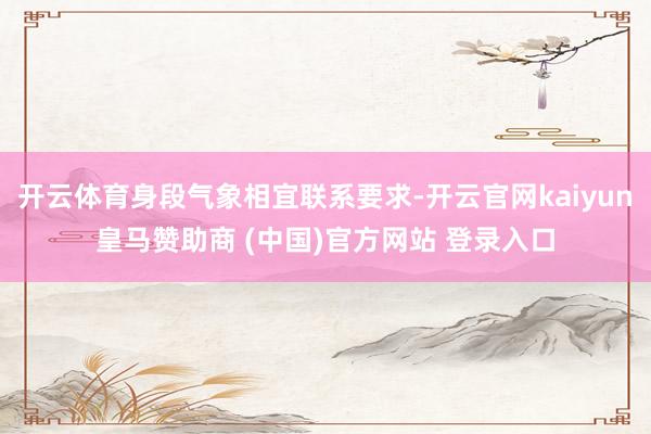 开云体育身段气象相宜联系要求-开云官网kaiyun皇马赞助商 (中国)官方网站 登录入口