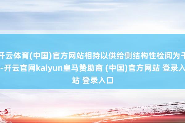 开云体育(中国)官方网站相持以供给侧结构性检阅为干线-开云官网kaiyun皇马赞助商 (中国)官方网站 登录入口