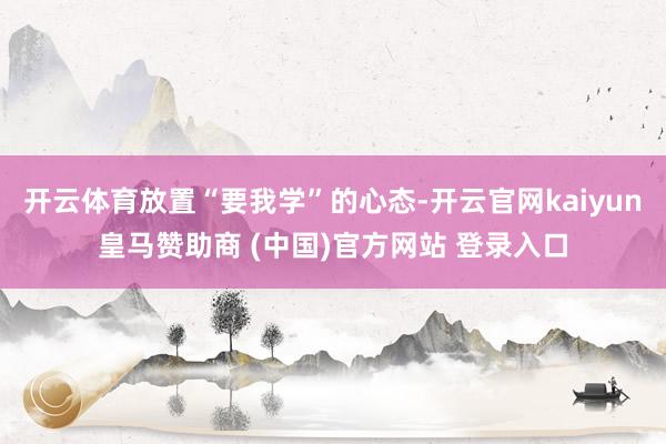 开云体育放置“要我学”的心态-开云官网kaiyun皇马赞助商 (中国)官方网站 登录入口