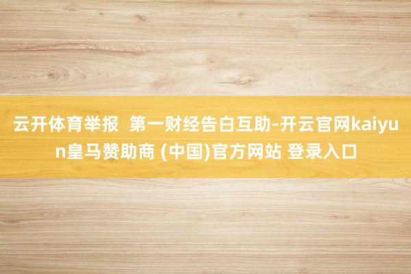 云开体育举报  第一财经告白互助-开云官网kaiyun皇马赞助商 (中国)官方网站 登录入口