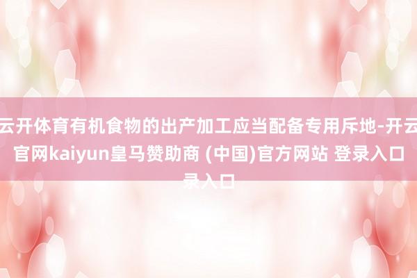 云开体育有机食物的出产加工应当配备专用斥地-开云官网kaiyun皇马赞助商 (中国)官方网站 登录入口