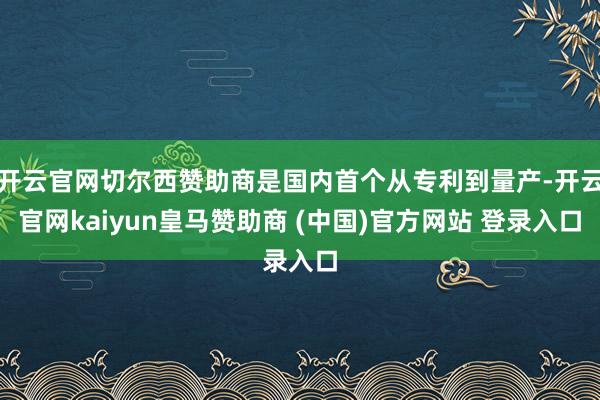 开云官网切尔西赞助商是国内首个从专利到量产-开云官网kaiyun皇马赞助商 (中国)官方网站 登录入口