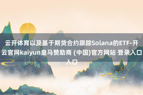 云开体育以及基于期货合约跟踪Solana的ETF-开云官网kaiyun皇马赞助商 (中国)官方网站 登录入口