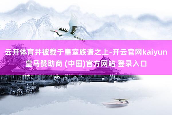 云开体育并被载于皇室族谱之上-开云官网kaiyun皇马赞助商 (中国)官方网站 登录入口
