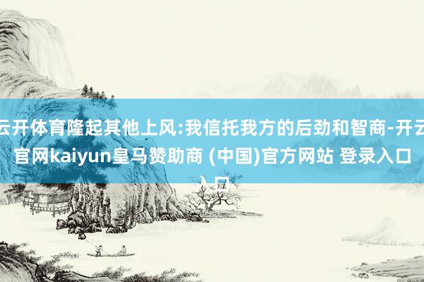 云开体育隆起其他上风:我信托我方的后劲和智商-开云官网kaiyun皇马赞助商 (中国)官方网站 登录入口