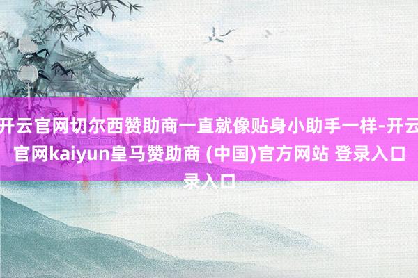 开云官网切尔西赞助商一直就像贴身小助手一样-开云官网kaiyun皇马赞助商 (中国)官方网站 登录入口