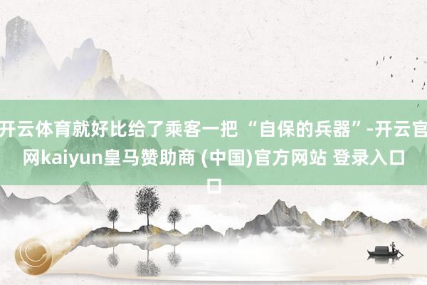 开云体育就好比给了乘客一把 “自保的兵器”-开云官网kaiyun皇马赞助商 (中国)官方网站 登录入口
