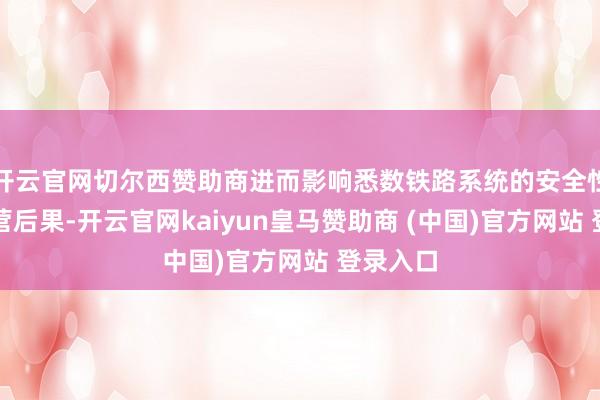 开云官网切尔西赞助商进而影响悉数铁路系统的安全性能与运营后果-开云官网kaiyun皇马赞助商 (中国)官方网站 登录入口