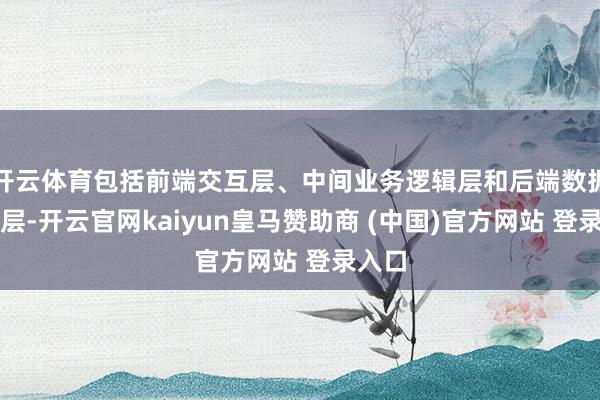 开云体育包括前端交互层、中间业务逻辑层和后端数据存储层-开云官网kaiyun皇马赞助商 (中国)官方网站 登录入口