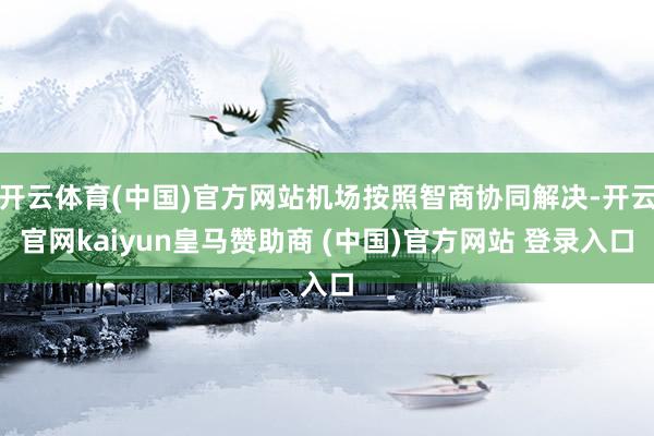 开云体育(中国)官方网站机场按照智商协同解决-开云官网kaiyun皇马赞助商 (中国)官方网站 登录入口