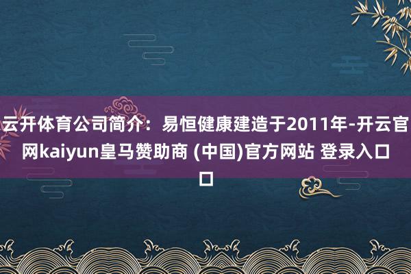 云开体育公司简介：易恒健康建造于2011年-开云官网kaiyun皇马赞助商 (中国)官方网站 登录入口
