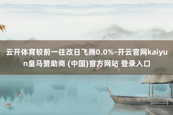 云开体育较前一往改日飞腾0.0%-开云官网kaiyun皇马赞助商 (中国)官方网站 登录入口