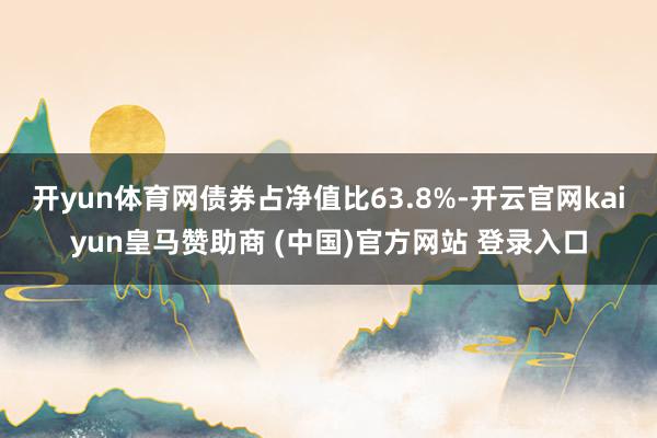 开yun体育网债券占净值比63.8%-开云官网kaiyun皇马赞助商 (中国)官方网站 登录入口