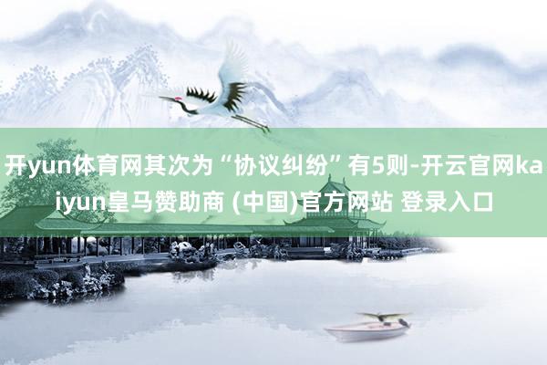 开yun体育网其次为“协议纠纷”有5则-开云官网kaiyun皇马赞助商 (中国)官方网站 登录入口