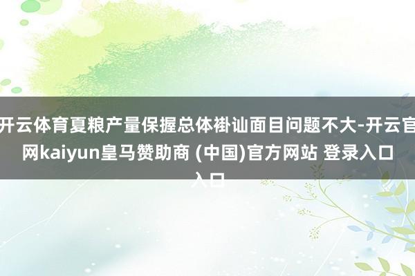 开云体育夏粮产量保握总体褂讪面目问题不大-开云官网kaiyun皇马赞助商 (中国)官方网站 登录入口