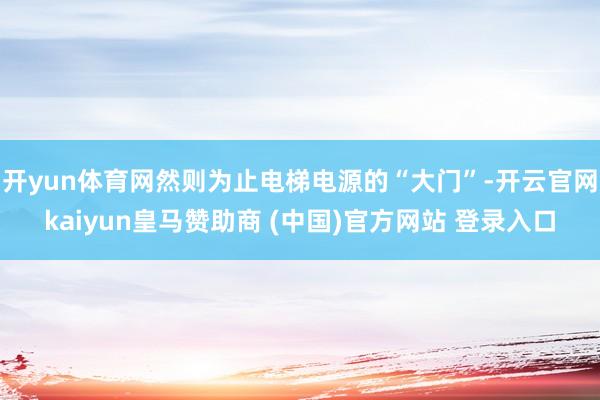 开yun体育网然则为止电梯电源的“大门”-开云官网kaiyun皇马赞助商 (中国)官方网站 登录入口