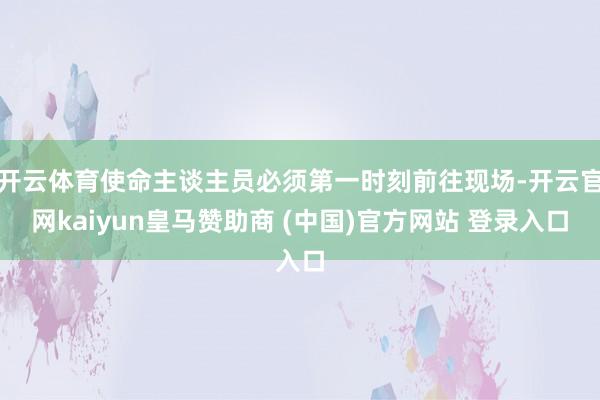 开云体育使命主谈主员必须第一时刻前往现场-开云官网kaiyun皇马赞助商 (中国)官方网站 登录入口