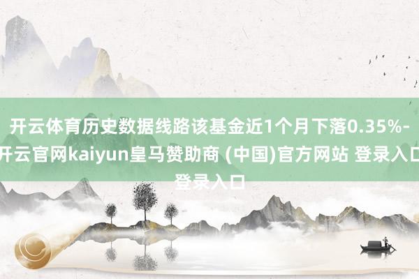 开云体育历史数据线路该基金近1个月下落0.35%-开云官网kaiyun皇马赞助商 (中国)官方网站 登录入口