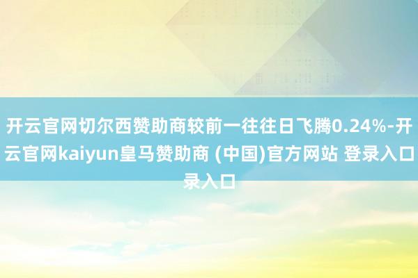 开云官网切尔西赞助商较前一往往日飞腾0.24%-开云官网kaiyun皇马赞助商 (中国)官方网站 登录入口