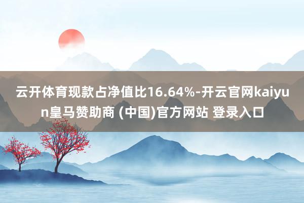 云开体育现款占净值比16.64%-开云官网kaiyun皇马赞助商 (中国)官方网站 登录入口