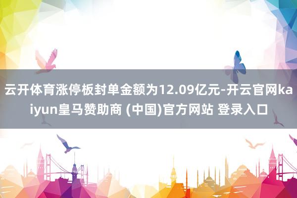 云开体育涨停板封单金额为12.09亿元-开云官网kaiyun皇马赞助商 (中国)官方网站 登录入口