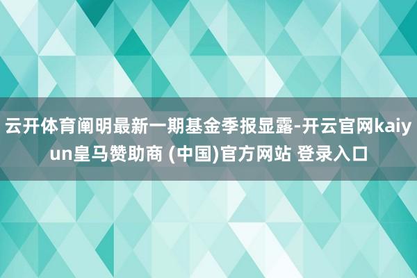 云开体育阐明最新一期基金季报显露-开云官网kaiyun皇马赞助商 (中国)官方网站 登录入口