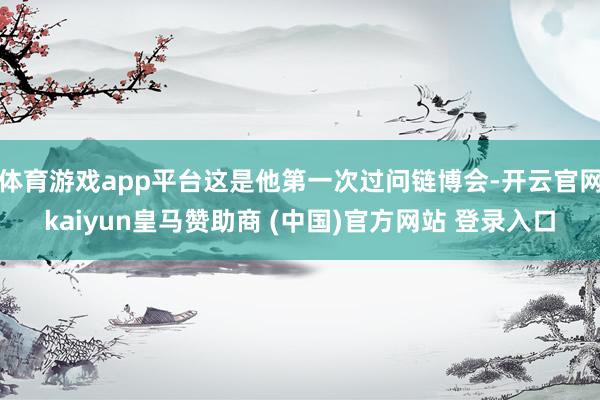 体育游戏app平台这是他第一次过问链博会-开云官网kaiyun皇马赞助商 (中国)官方网站 登录入口