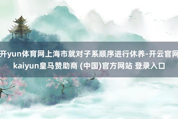 开yun体育网上海市就对子系顺序进行休养-开云官网kaiyun皇马赞助商 (中国)官方网站 登录入口