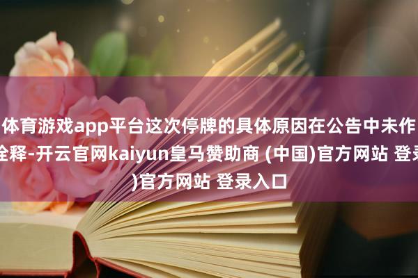 体育游戏app平台这次停牌的具体原因在公告中未作详备诠释-开云官网kaiyun皇马赞助商 (中国)官方网站 登录入口