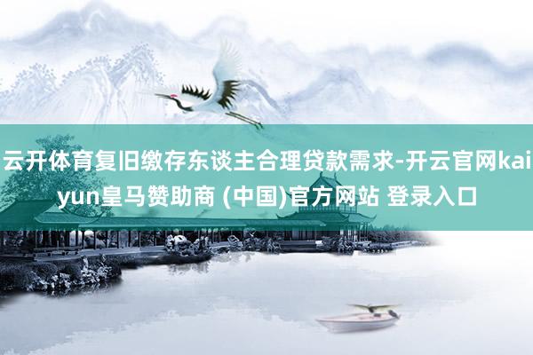 云开体育复旧缴存东谈主合理贷款需求-开云官网kaiyun皇马赞助商 (中国)官方网站 登录入口