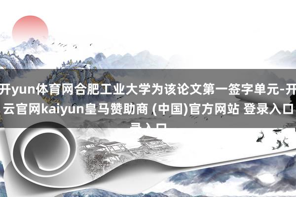 开yun体育网合肥工业大学为该论文第一签字单元-开云官网kaiyun皇马赞助商 (中国)官方网站 登录入口