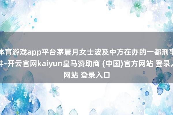 体育游戏app平台茅晨月女士波及中方在办的一都刑事案件-开云官网kaiyun皇马赞助商 (中国)官方网站 登录入口