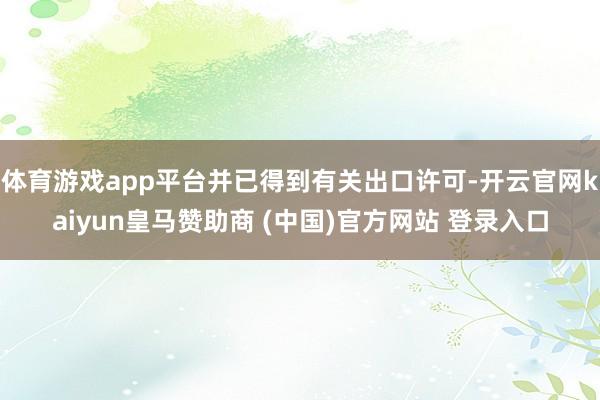 体育游戏app平台并已得到有关出口许可-开云官网kaiyun皇马赞助商 (中国)官方网站 登录入口