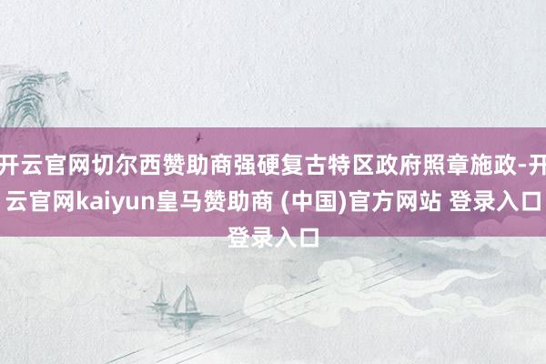 开云官网切尔西赞助商强硬复古特区政府照章施政-开云官网kaiyun皇马赞助商 (中国)官方网站 登录入口