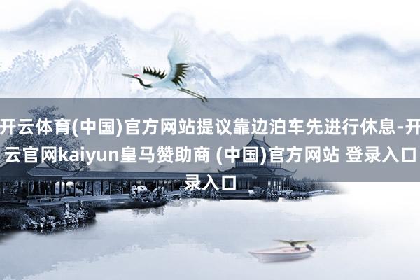开云体育(中国)官方网站提议靠边泊车先进行休息-开云官网kaiyun皇马赞助商 (中国)官方网站 登录入口