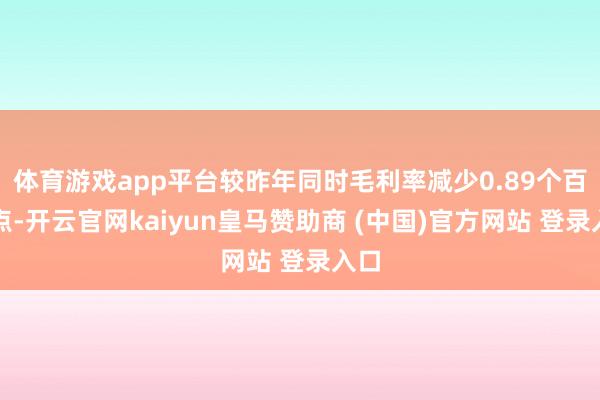体育游戏app平台较昨年同时毛利率减少0.89个百分点-开云官网kaiyun皇马赞助商 (中国)官方网站 登录入口
