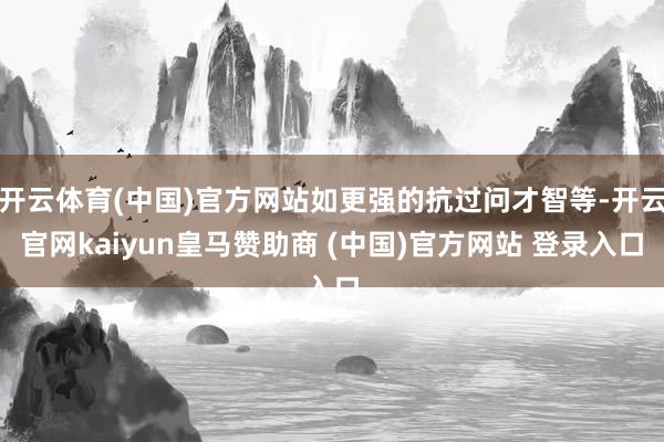 开云体育(中国)官方网站如更强的抗过问才智等-开云官网kaiyun皇马赞助商 (中国)官方网站 登录入口
