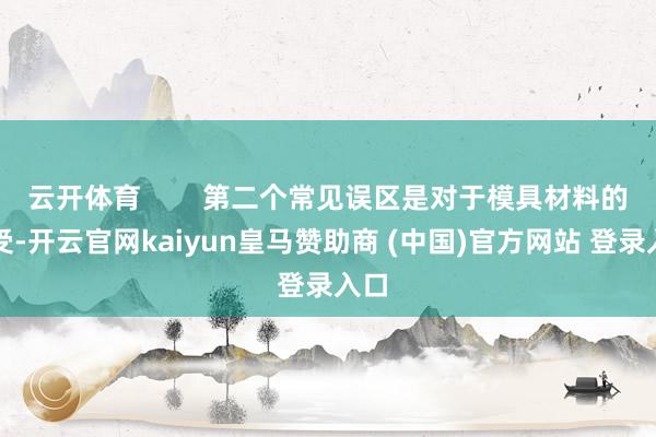 云开体育        第二个常见误区是对于模具材料的收受-开云官网kaiyun皇马赞助商 (中国)官方网站 登录入口